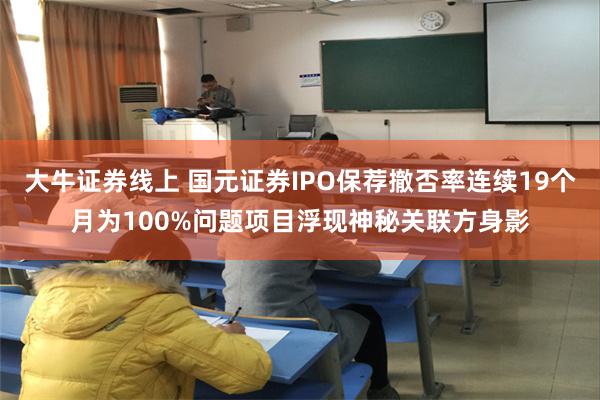 大牛证券线上 国元证券IPO保荐撤否率连续19个月为100%