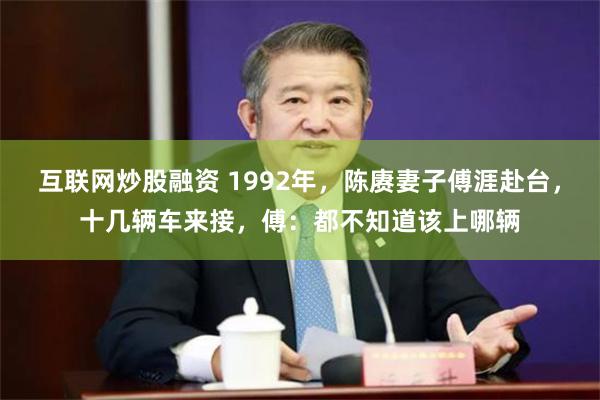 互联网炒股融资 1992年，陈赓妻子傅涯赴台，十几辆车来接，