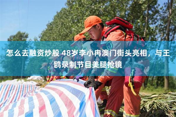 怎么去融资炒股 48岁李小冉澳门街头亮相，与王鸥录制节目美腿抢镜