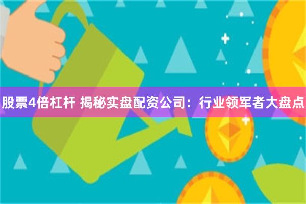 股票4倍杠杆 揭秘实盘配资公司：行业领军者大盘点