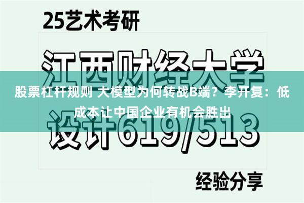 股票杠杆规则 大模型为何转战B端？李开复：低成本让中国企业有机会胜出