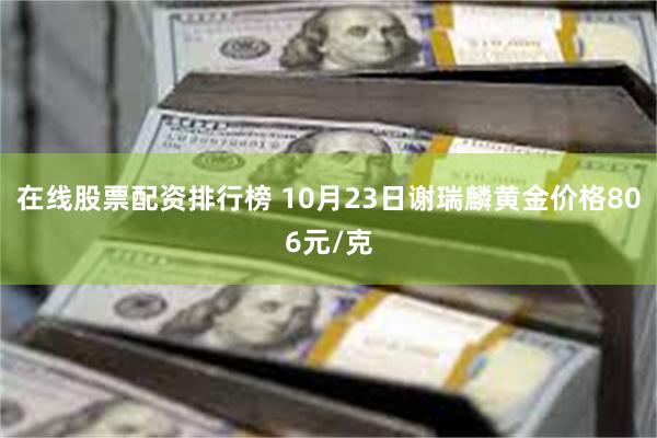 在线股票配资排行榜 10月23日谢瑞麟黄金价格806元/克