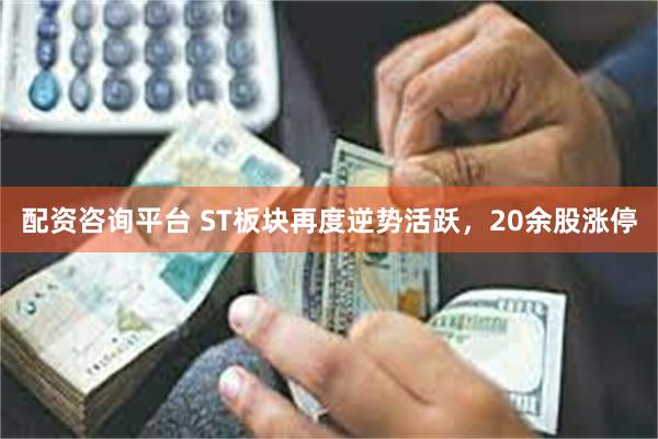 配资咨询平台 ST板块再度逆势活跃，20余股涨停