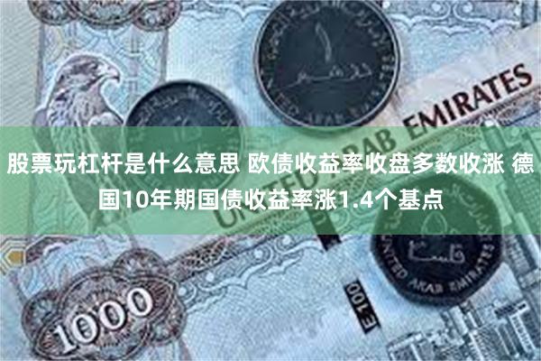 股票玩杠杆是什么意思 欧债收益率收盘多数收涨 德国10年期国