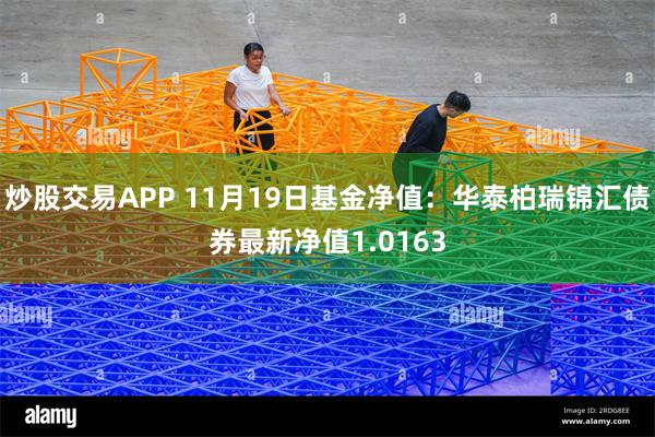 炒股交易APP 11月19日基金净值：华泰柏瑞锦汇债券最新净值1.0163