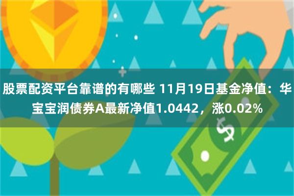 股票配资平台靠谱的有哪些 11月19日基金净值：华宝宝润债券A最新净值1.0442，涨0.02%