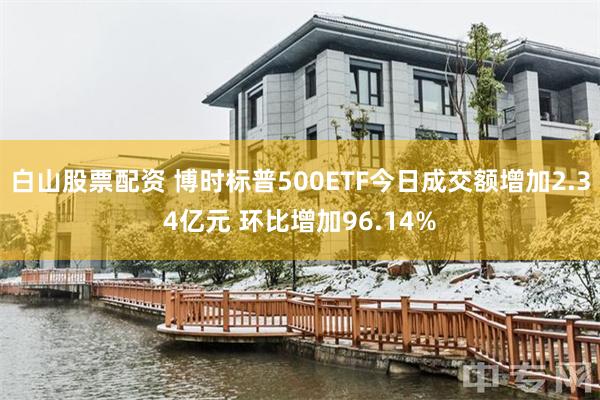 白山股票配资 博时标普500ETF今日成交额增加2.34亿元