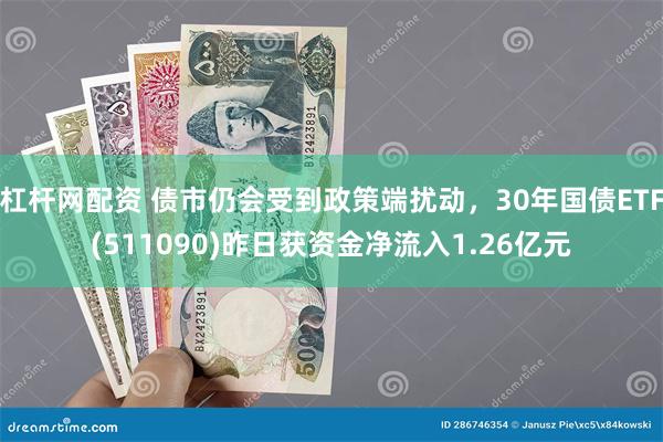 杠杆网配资 债市仍会受到政策端扰动，30年国债ETF(511090)昨日获资金净流入1.26亿元