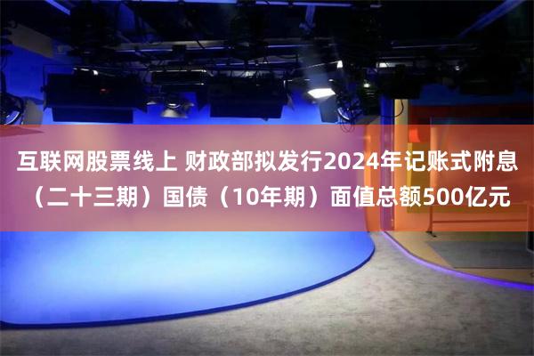 互联网股票线上 财政部拟发行2024年记账式附息（二十三期）国债（10年期）面值总额500亿元