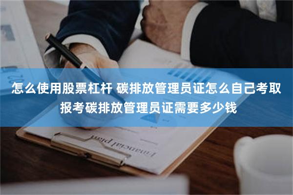 怎么使用股票杠杆 碳排放管理员证怎么自己考取 报考碳排放管理