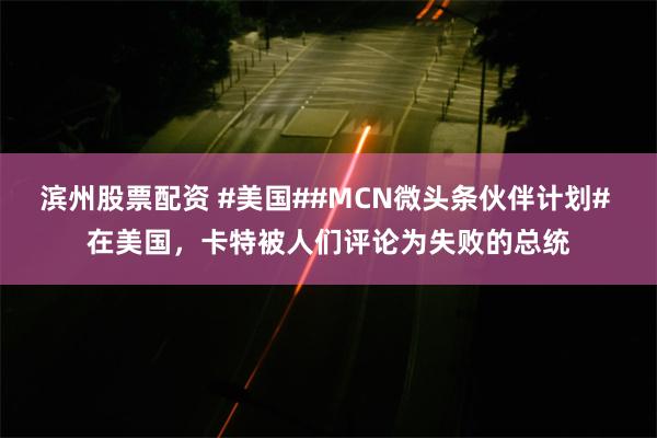 滨州股票配资 #美国##MCN微头条伙伴计划# 在美国，卡特被人们评论为失败的总统