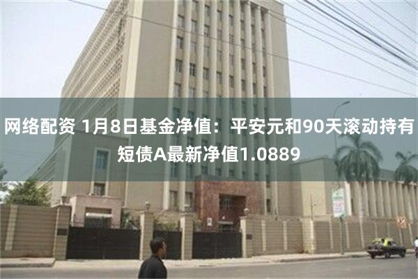 网络配资 1月8日基金净值：平安元和90天滚动持有短债A最新净值1.0889