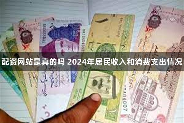 配资网站是真的吗 2024年居民收入和消费支出情况