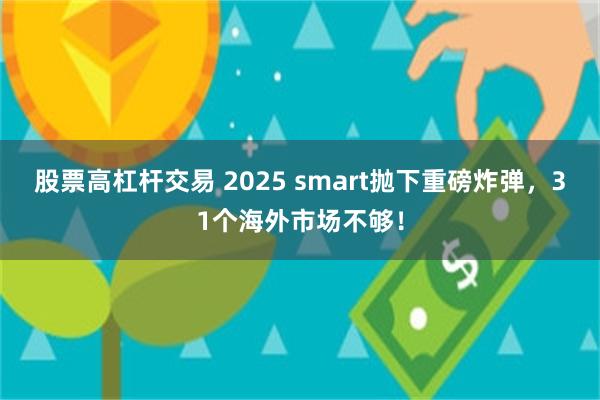 股票高杠杆交易 2025 smart抛下重磅炸弹，31个海外