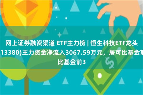 网上证劵融资渠道 ETF主力榜 | 恒生科技ETF龙头(513380)主力资金净流入3067.59万元，居可比基金前3