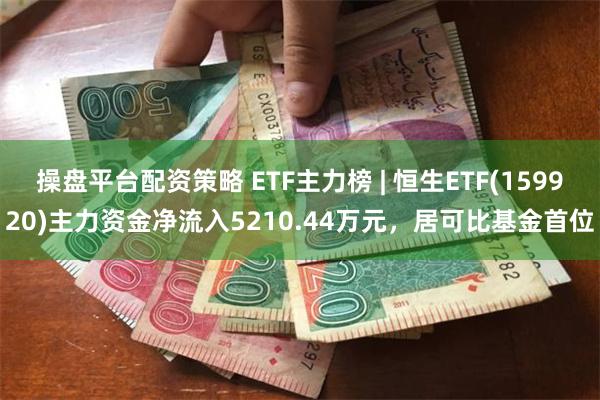 操盘平台配资策略 ETF主力榜 | 恒生ETF(159920)主力资金净流入5210.44万元，居可比基金首位