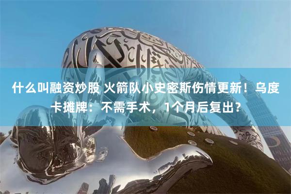 什么叫融资炒股 火箭队小史密斯伤情更新！乌度卡摊牌：不需手术，1个月后复出？