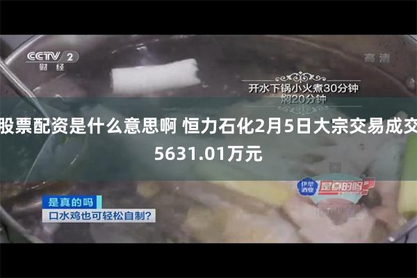 股票配资是什么意思啊 恒力石化2月5日大宗交易成交5631.01万元