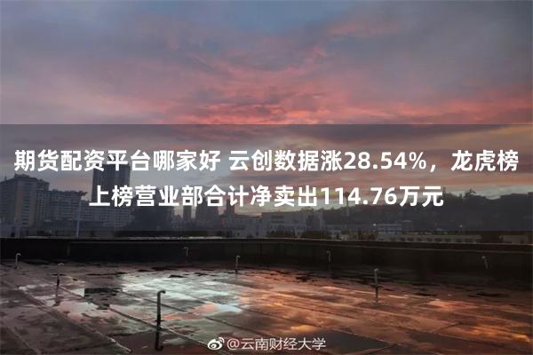 期货配资平台哪家好 云创数据涨28.54%，龙虎榜上榜营业部