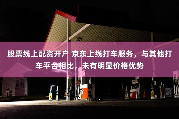 股票线上配资开户 京东上线打车服务，与其他打车平台相比，未有