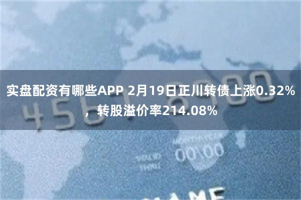 实盘配资有哪些APP 2月19日正川转债上涨0.32%，转股