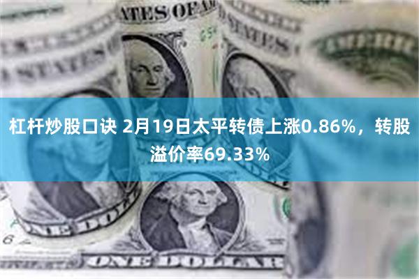 杠杆炒股口诀 2月19日太平转债上涨0.86%，转股溢价率6