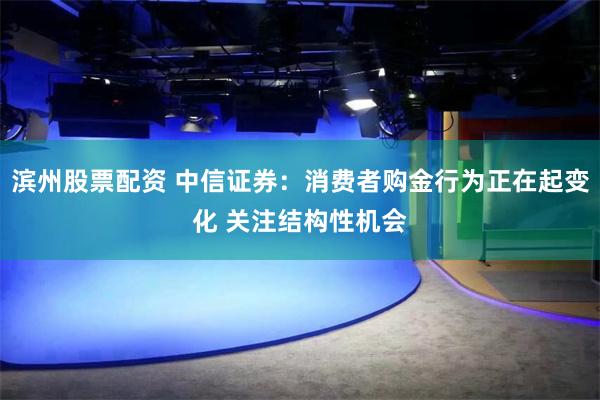 滨州股票配资 中信证券：消费者购金行为正在起变化 关注结构性