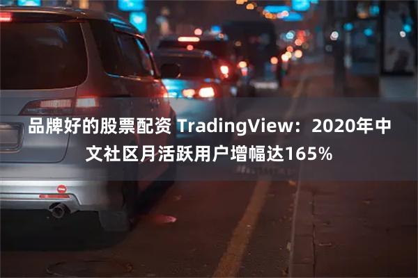 品牌好的股票配资 TradingView：2020年中文社区月活跃用户增幅达165%