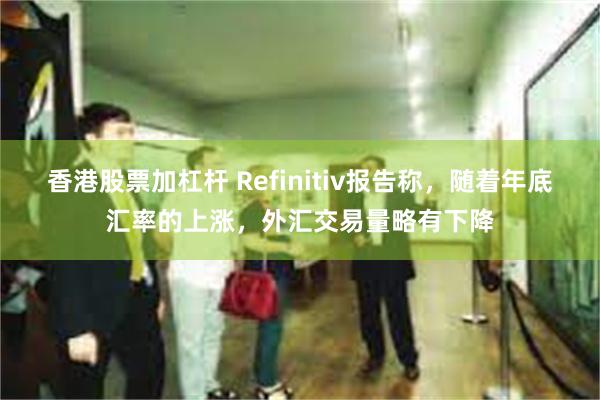 香港股票加杠杆 Refinitiv报告称，随着年底汇率的上涨，外汇交易量略有下降