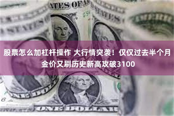 股票怎么加杠杆操作 大行情突袭！仅仅过去半个月 金价又刷历史