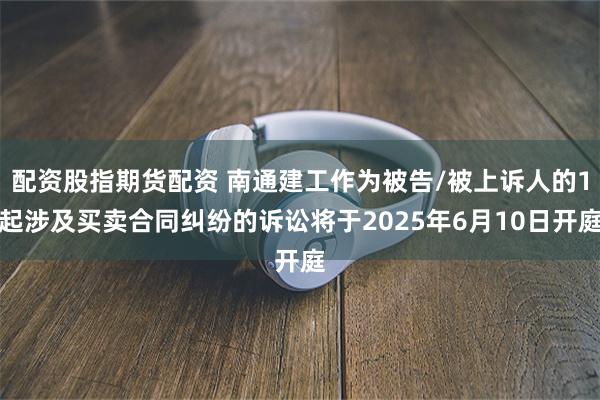 配资股指期货配资 南通建工作为被告/被上诉人的1起涉及买卖合
